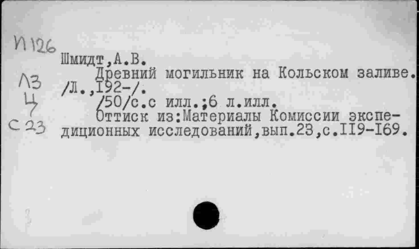 ﻿Шмидт,А.В.
л-	Древний могильник на Кольском заливе.
/Д.,192-/.
Ц	/50/с.с илл.;6 л.илл.
~ Д	Оттиск из:Материалы Комиссии экспе-
диционных исследований,вып.23,с.II9-I69.